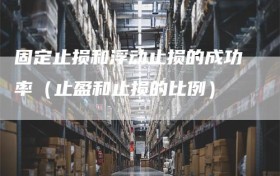 固定止损和浮动止损的成功率（止盈和止损的比例）