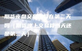 期货夜盘交易是算在第二天吗（期货晚上交易算当天还是第二天）