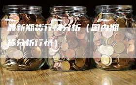 最新期货行情分析（国内期货分析行情）
