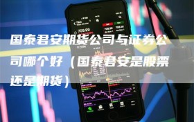 国泰君安期货公司与证券公司哪个好（国泰君安是股票还是期货）