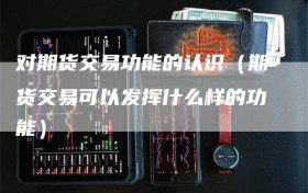 对期货交易功能的认识（期货交易可以发挥什么样的功能）
