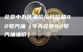 北京中石化油价今日价格92号汽油（今天北京92号汽油油价）