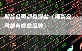 期货公司都有哪些（期货公司都有哪些品牌）