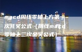 macd周线零轴上方第一次死叉公式（周线macd零轴上二次金叉公式）