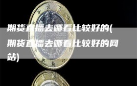 期货直播去哪看比较好的(期货直播去哪看比较好的网站)