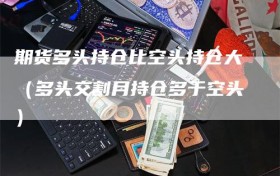 期货多头持仓比空头持仓大（多头交割月持仓多于空头）