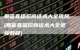 期货直播招商话术大全视频(期货直播招商话术大全视频教程)