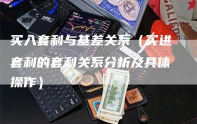 买入套利与基差关系（买进套利的套利关系分析及具体操作）