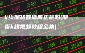 k线期货直播间正规吗(期货k线视频教程全集)