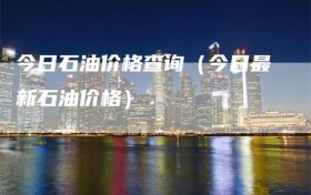 今日石油价格查询（今日最新石油价格）
