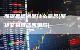 期货直播间是什么意思(期货交易直播间骗局)