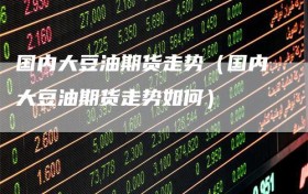 国内大豆油期货走势（国内大豆油期货走势如何）