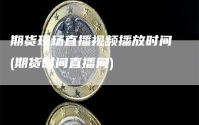 期货现场直播视频播放时间(期货时间直播间)