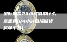 国际期货24小时喊单什么意思啊(24小时国际期货喊单平台)