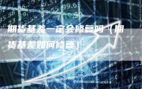 期货基差一定会修复吗（期货基差如何修复）
