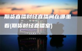 期货直播财经直播间在哪里看(期货财经直播室)