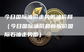 今日国际油价走势图油价网（今日国际油价最新报价国际石油走势图）