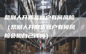 帮别人开期货账户有何风险（帮别人开期货账户有何风险会扣自己钱吗）