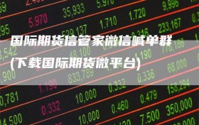 国际期货信管家微信喊单群(下载国际期货微平台)