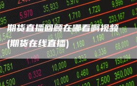 期货直播回顾在哪看啊视频(期货在线直播)