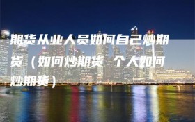 期货从业人员如何自己炒期货（如何炒期货 个人如何炒期货）