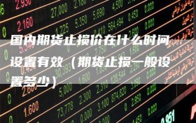 国内期货止损价在什么时间设置有效（期货止损一般设置多少）