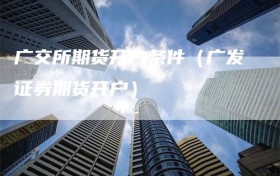 广交所期货开户条件（广发证券期货开户）