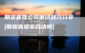 期货直播公司面试技巧分享(期货直播室合法吗)