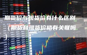 期货价与现货价有什么区别（期货和现货价格有关联吗）