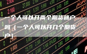 一个人可以开两个期货账户吗（一个人可以开几个期货户）