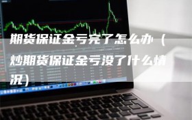 期货保证金亏完了怎么办（炒期货保证金亏没了什么情况）