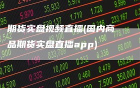 期货实盘视频直播(国内商品期货实盘直播app)