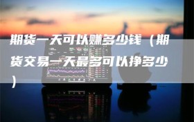 期货一天可以赚多少钱（期货交易一天最多可以挣多少）