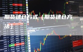 期货建仓方式（期货建仓方法）