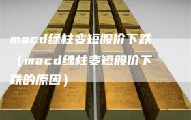 macd绿柱变短股价下跌（macd绿柱变短股价下跌的原因）