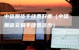 中信期货手续费好贵（中信期货交易手续费多少）