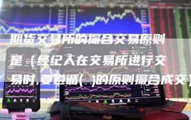 期货交易所的撮合交易原则是（经纪人在交易所进行交易时,要遵循( )的原则撮合成交）