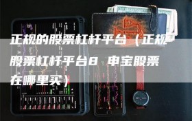 正规的股票杠杆平台（正规股票杠杆平台8 申宝股票在哪里买）
