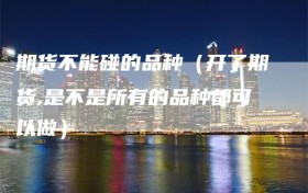 期货不能碰的品种（开了期货,是不是所有的品种都可以做）