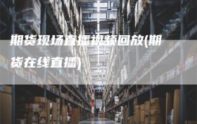 期货现场直播视频回放(期货在线直播)