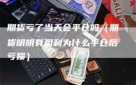 期货亏了当天会平仓吗（期货明明有盈利为什么平仓后亏损）