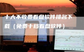 十大不收费看盘软件排名下载（免费十档看盘软件）