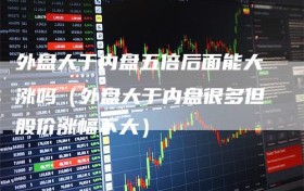 外盘大于内盘五倍后面能大涨吗（外盘大于内盘很多但股价涨幅不大）
