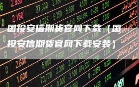 国投安信期货官网下载（国投安信期货官网下载安装）