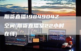 期货直播1984904Z空间(期货直播室22小时在线)