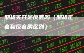 期货买开是反套吗（期货正套和反套的区别）