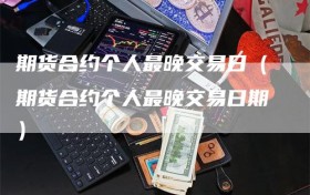 期货合约个人最晚交易日（期货合约个人最晚交易日期）