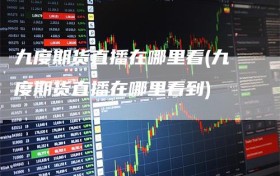 九度期货直播在哪里看(九度期货直播在哪里看到)