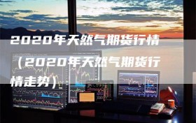 2020年天然气期货行情（2020年天然气期货行情走势）