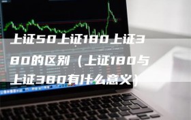 上证50上证180上证380的区别（上证180与上证380有什么意义）